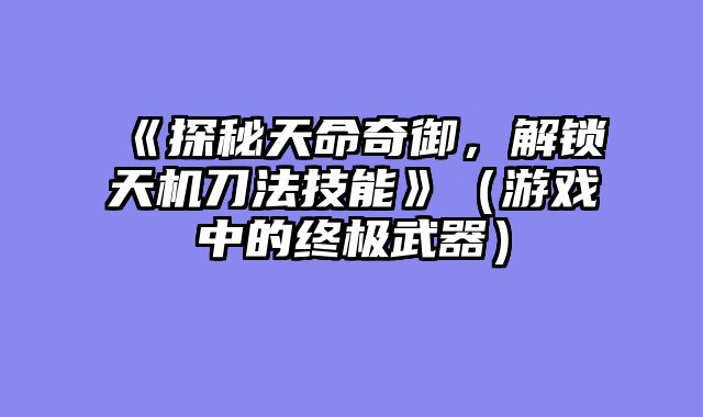 《探秘天命奇御，解锁天机刀法技能》（游戏中的终极武器）