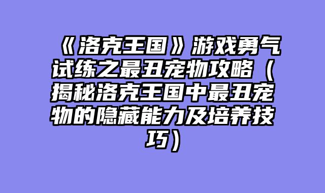 《洛克王国》游戏勇气试练之最丑宠物攻略（揭秘洛克王国中最丑宠物的隐藏能力及培养技巧）