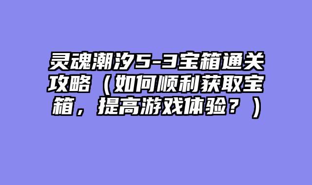 灵魂潮汐5-3宝箱通关攻略(如何顺利获取宝箱,提高游戏体验?)