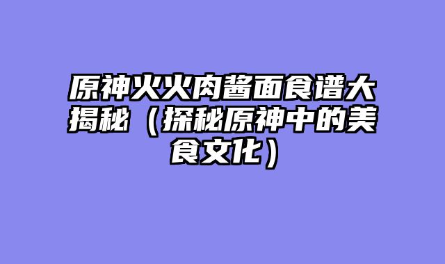 原神火火肉酱面食谱大揭秘（探秘原神中的美食文化）