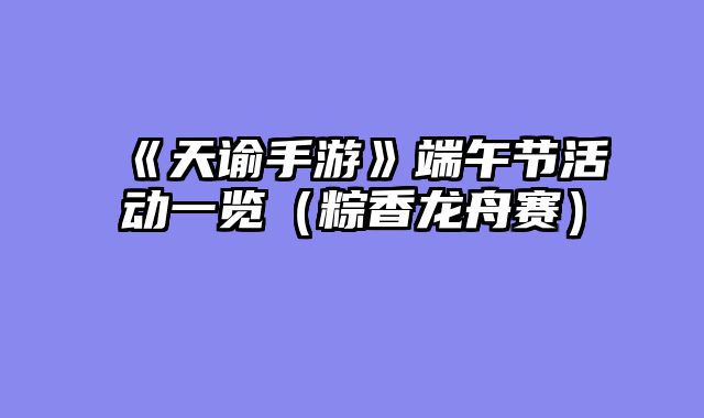 《天谕手游》端午节活动一览(粽香龙舟赛)