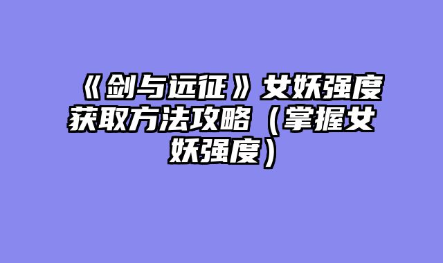 《剑与远征》女妖强度获取方法攻略（掌握女妖强度）