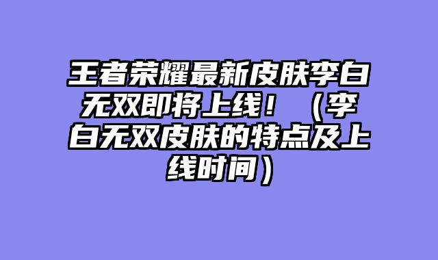 王者荣耀最新皮肤李白无双即将上线！（李白无双皮肤的特点及上线时间）