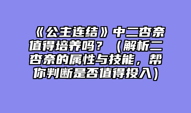 《公主连结》中二杏奈值得培养吗？（解析二杏奈的属性与技能，帮你判断是否值得投入）