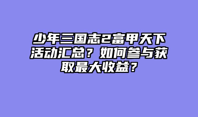 少年三国志2富甲天下活动汇总？如何参与获取最大收益？