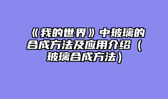 《我的世界》中玻璃的合成方法及应用介绍（玻璃合成方法）