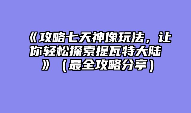 《攻略七天神像玩法，让你轻松探索提瓦特大陆》（最全攻略分享）
