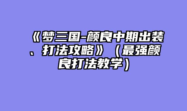 《梦三国-颜良中期出装、打法攻略》（最强颜良打法教学）
