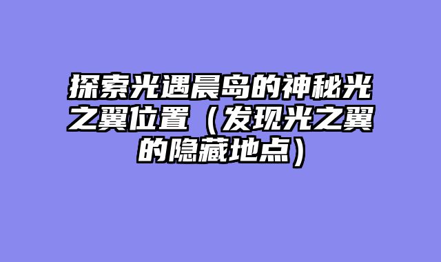 探索光遇晨岛的神秘光之翼位置（发现光之翼的隐藏地点）