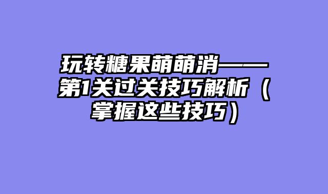 玩转糖果萌萌消——第1关过关技巧解析（掌握这些技巧）