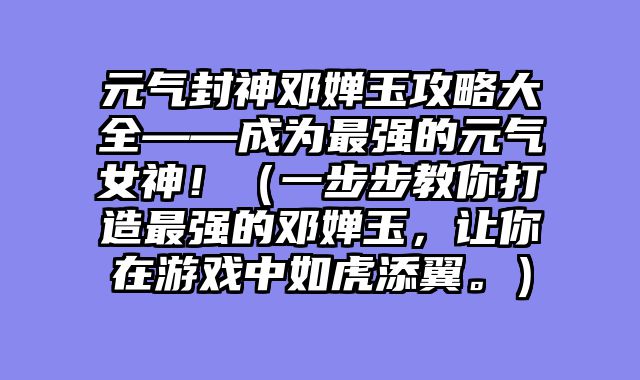 元气封神邓婵玉攻略大全——成为最强的元气女神！（一步步教你打造最强的邓婵玉，让你在游戏中如虎添翼。）