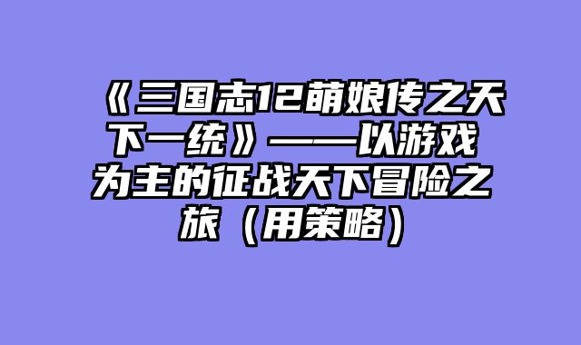 《三国志12萌娘传之天下一统》——以游戏为主的征战天下冒险之旅（用策略）