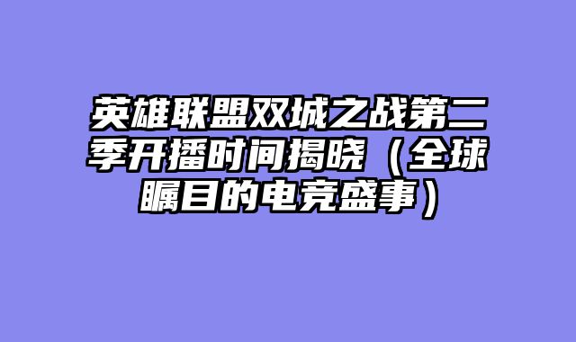 英雄联盟双城之战第二季开播时间揭晓（全球瞩目的电竞盛事）
