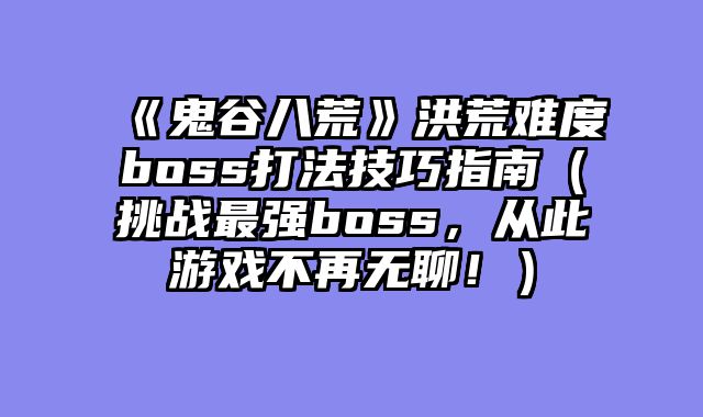 《鬼谷八荒》洪荒难度boss打法技巧指南（挑战最强boss，从此游戏不再无聊！）