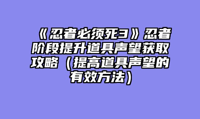 《忍者必须死3》忍者阶段提升道具声望获取攻略(提高道具声望的有效方法)