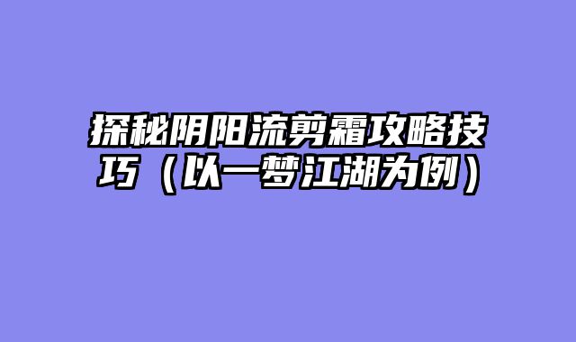 探秘阴阳流剪霜攻略技巧（以一梦江湖为例）