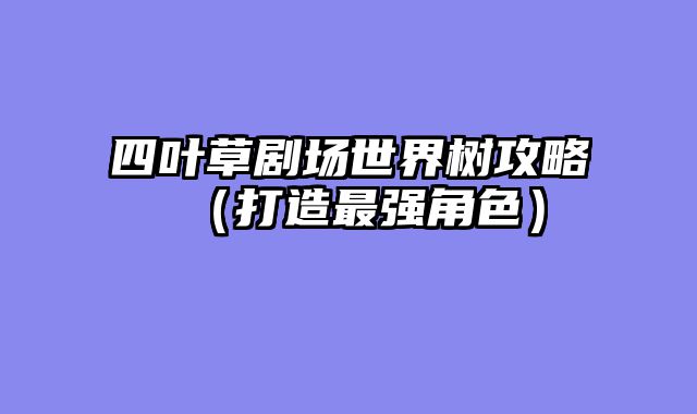 四叶草剧场世界树攻略（打造最强角色）