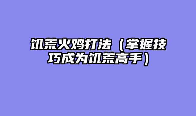 饥荒火鸡打法(掌握技巧成为饥荒高手)