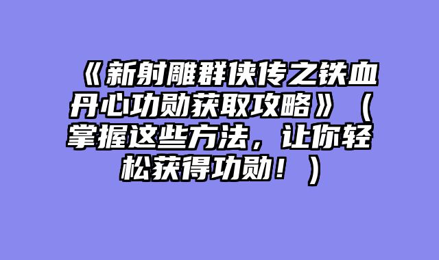 《新射雕群侠传之铁血丹心功勋获取攻略》（掌握这些方法，让你轻松获得功勋！）