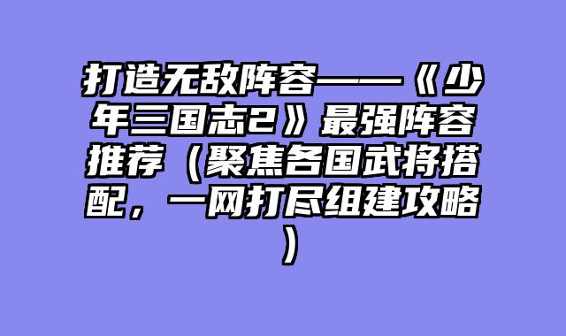 打造无敌阵容——《少年三国志2》最强阵容推荐（聚焦各国武将搭配，一网打尽组建攻略）