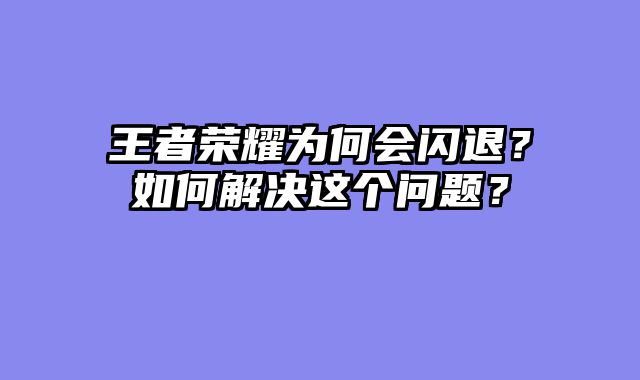 王者荣耀为何会闪退？如何解决这个问题？