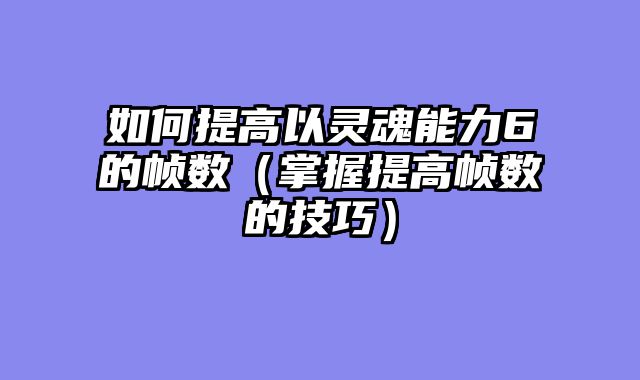 如何提高以灵魂能力6的帧数（掌握提高帧数的技巧）