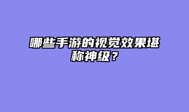 哪些手游的视觉效果堪称神级？