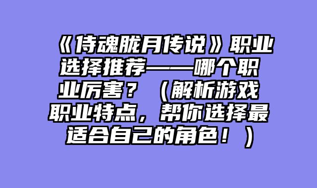 《侍魂胧月传说》职业选择推荐——哪个职业厉害?(解析游戏职业特点,帮你选择最适合自己的角色!)