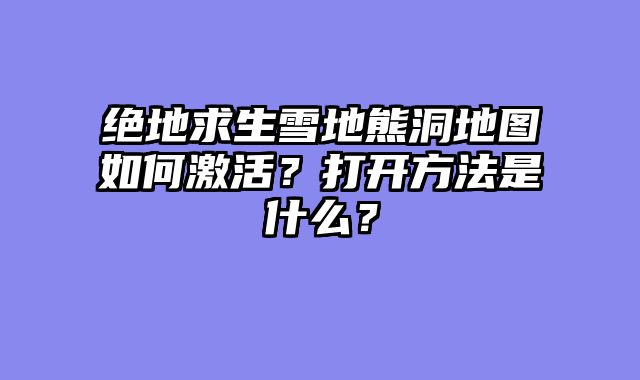 绝地求生雪地熊洞地图如何激活？打开方法是什么？