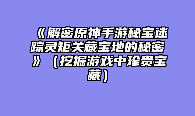 《解密原神手游秘宝迷踪灵矩关藏宝地的秘密》（挖掘游戏中珍贵宝藏）