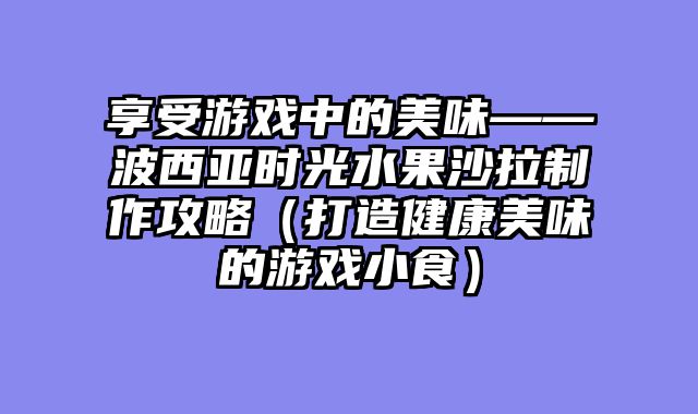享受游戏中的美味——波西亚时光水果沙拉制作攻略（打造健康美味的游戏小食）