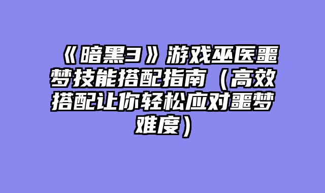 《暗黑3》游戏巫医噩梦技能搭配指南（高效搭配让你轻松应对噩梦难度）