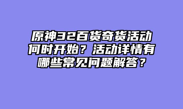原神32百货奇货活动何时开始？活动详情有哪些常见问题解答？