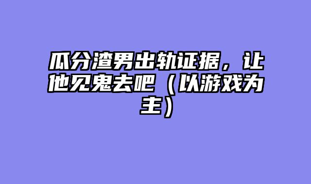 瓜分渣男出轨证据，让他见鬼去吧（以游戏为主）