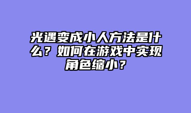 光遇变成小人方法是什么？如何在游戏中实现角色缩小？