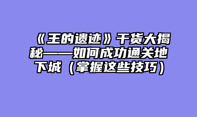 《王的遗迹》干货大揭秘——如何成功通关地下城（掌握这些技巧）