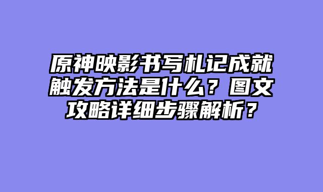 原神映影书写札记成就触发方法是什么？图文攻略详细步骤解析？