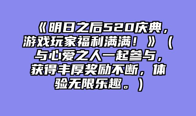 《明日之后520庆典，游戏玩家福利满满！》（与心爱之人一起参与，获得丰厚奖励不断，体验无限乐趣。）