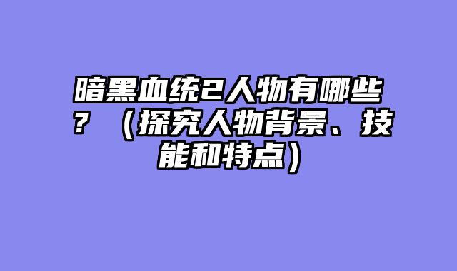 暗黑血统2人物有哪些？（探究人物背景、技能和特点）