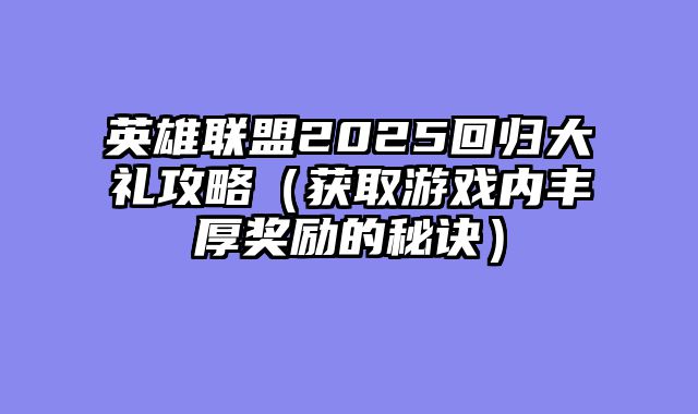 英雄联盟2025回归大礼攻略（获取游戏内丰厚奖励的秘诀）