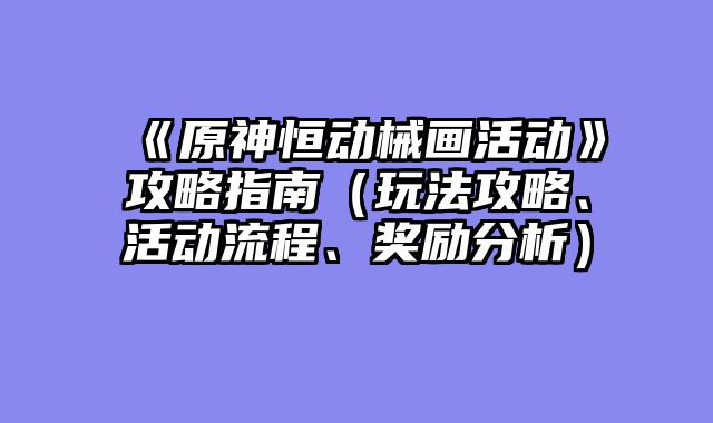 《原神恒动械画活动》攻略指南（玩法攻略、活动流程、奖励分析）