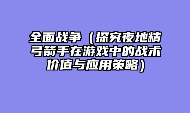 全面战争（探究夜地精弓箭手在游戏中的战术价值与应用策略）