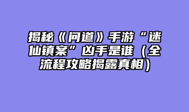 揭秘《问道》手游“迷仙镇案”凶手是谁（全流程攻略揭露真相）