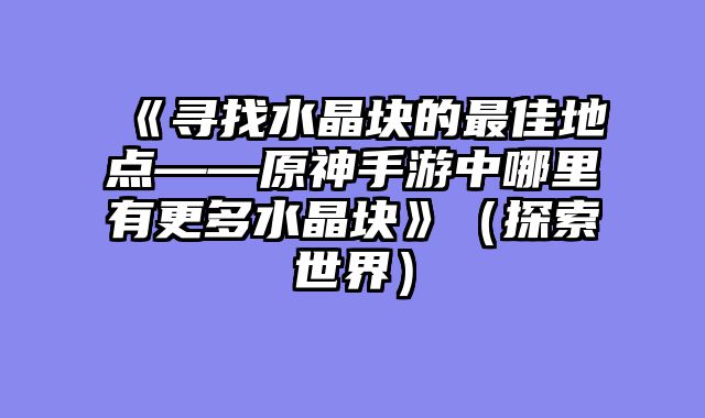 《寻找水晶块的最佳地点——原神手游中哪里有更多水晶块》（探索世界）