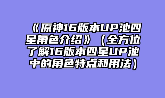 《原神16版本UP池四星角色介绍》(全方位了解16版本四星UP池中的角色特点和用法)
