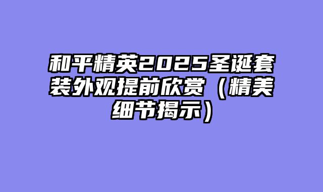和平精英2025圣诞套装外观提前欣赏（精美细节揭示）