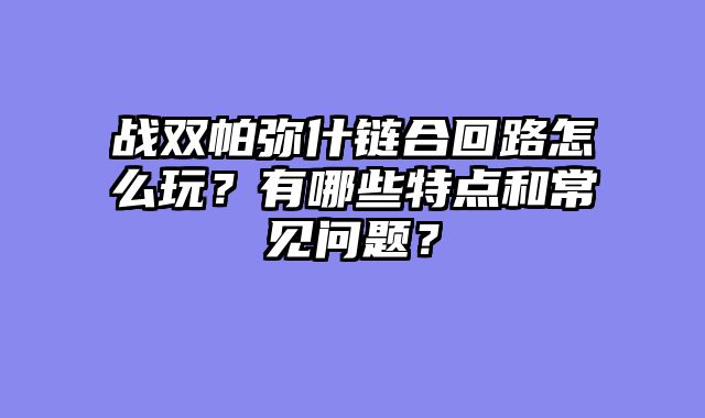 战双帕弥什链合回路怎么玩？有哪些特点和常见问题？