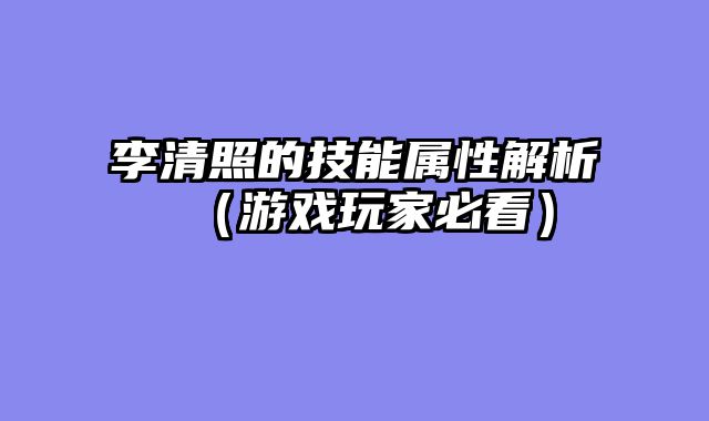 李清照的技能属性解析（游戏玩家必看）
