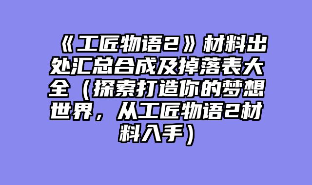 《工匠物语2》材料出处汇总合成及掉落表大全（探索打造你的梦想世界，从工匠物语2材料入手）