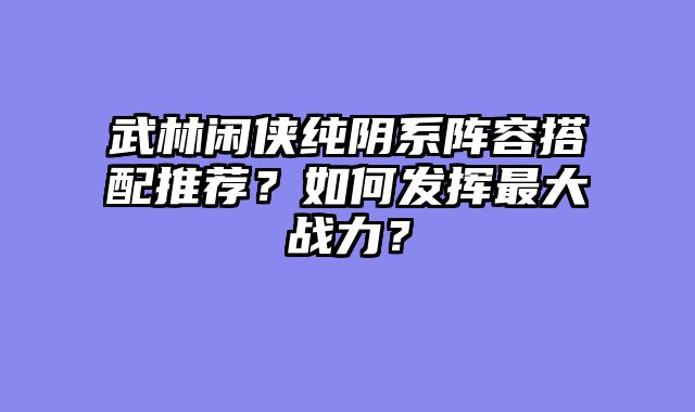 武林闲侠纯阴系阵容搭配推荐？如何发挥最大战力？